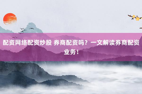 配资网络配资炒股 券商配资吗？一文解读券商配资业务！
