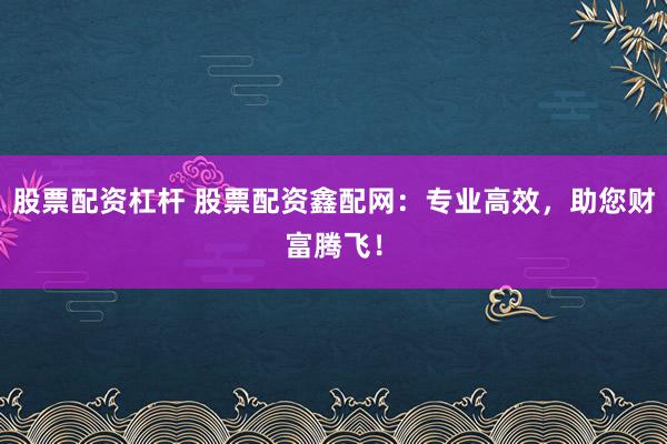 股票配资杠杆 股票配资鑫配网：专业高效，助您财富腾飞！