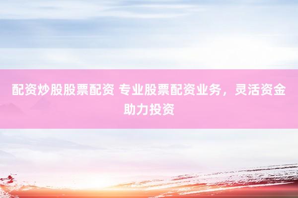 配资炒股股票配资 专业股票配资业务，灵活资金助力投资