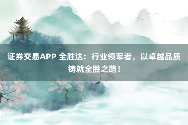 证券交易APP 全胜达:行业领军者,以卓越品质铸就全胜之路!
