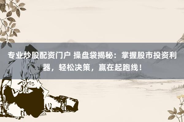 专业炒股配资门户 操盘袋揭秘：掌握股市投资利器，轻松决策，赢在起跑线！
