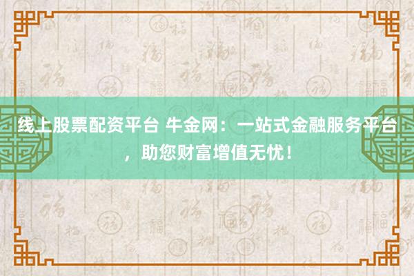 线上股票配资平台 牛金网:一站式金融服务平台,助您财富增值无忧!