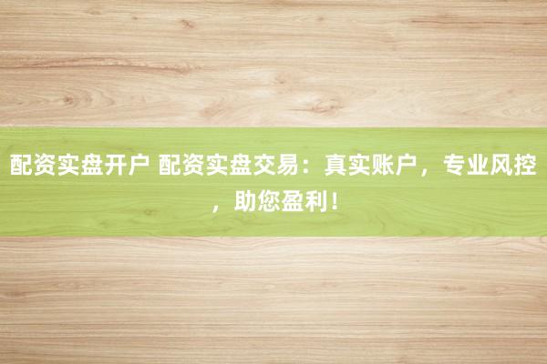 配资实盘开户 配资实盘交易：真实账户，专业风控，助您盈利！