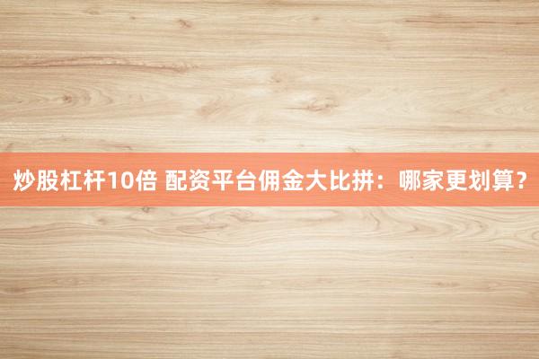 炒股杠杆10倍 配资平台佣金大比拼：哪家更划算？