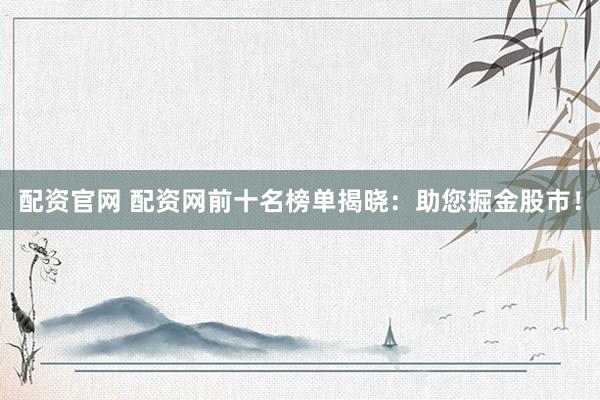 配资官网 配资网前十名榜单揭晓：助您掘金股市！