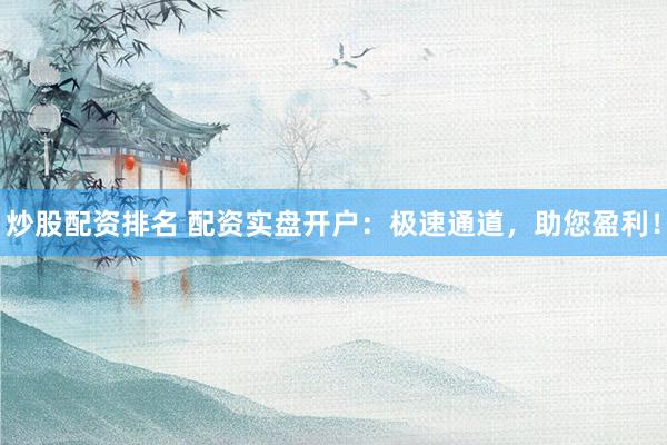 炒股配资排名 配资实盘开户：极速通道，助您盈利！