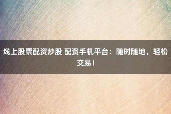 线上股票配资炒股 配资手机平台：随时随地，轻松交易！