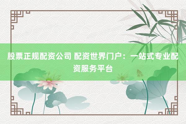股票正规配资公司 配资世界门户：一站式专业配资服务平台