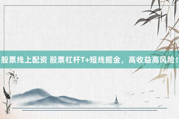 股票线上配资 股票杠杆T+短线掘金，高收益高风险！