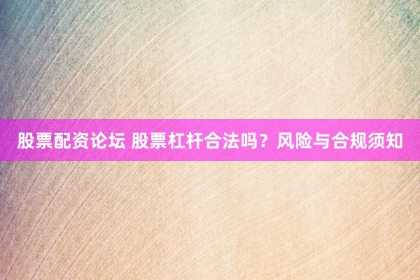 股票配资论坛 股票杠杆合法吗?风险与合规须知