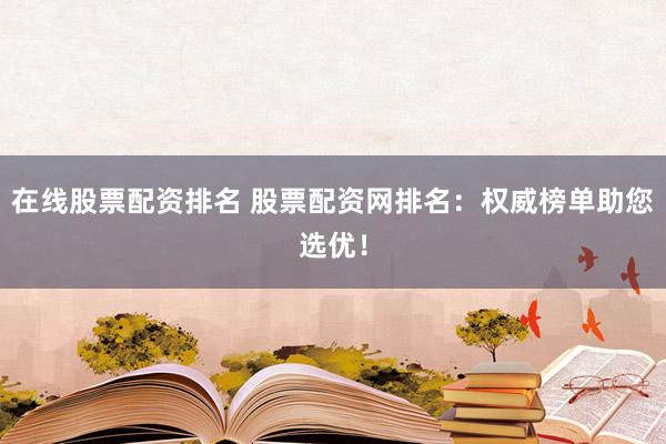 在线股票配资排名 股票配资网排名：权威榜单助您选优！