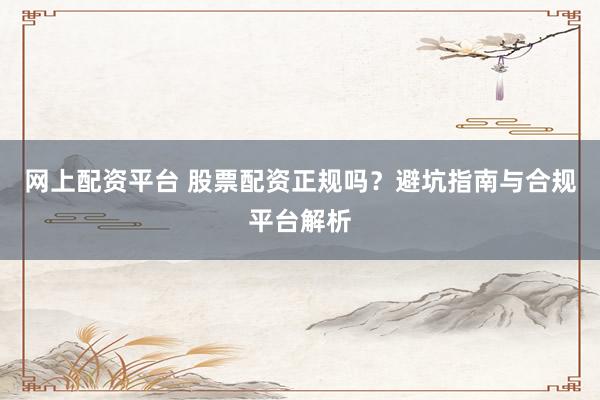 网上配资平台 股票配资正规吗？避坑指南与合规平台解析