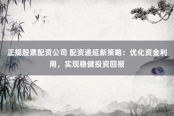 正规股票配资公司 配资递延新策略：优化资金利用，实现稳健投资回报