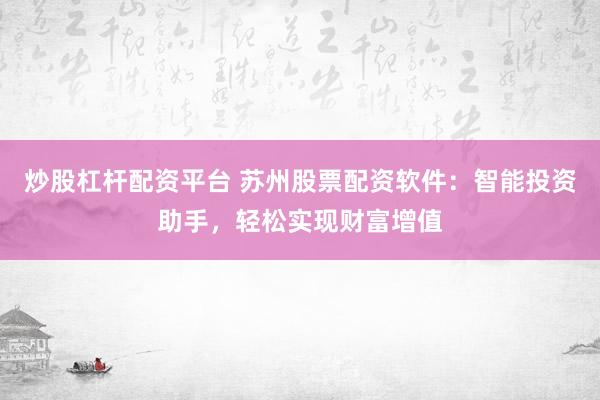 炒股杠杆配资平台 苏州股票配资软件：智能投资助手，轻松实现财富增值