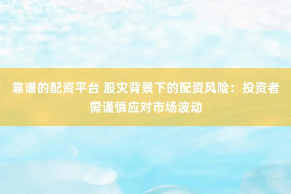 靠谱的配资平台 股灾背景下的配资风险：投资者需谨慎应对市场波动