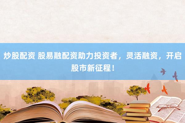 炒股配资 股易融配资助力投资者，灵活融资，开启股市新征程！