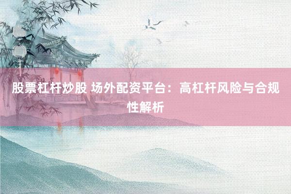 股票杠杆炒股 场外配资平台：高杠杆风险与合规性解析