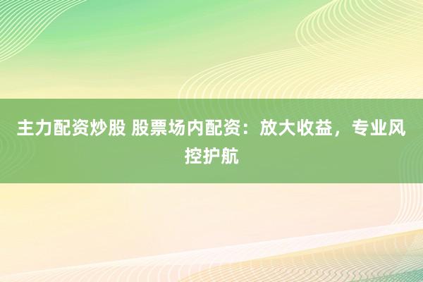 主力配资炒股 股票场内配资：放大收益，专业风控护航