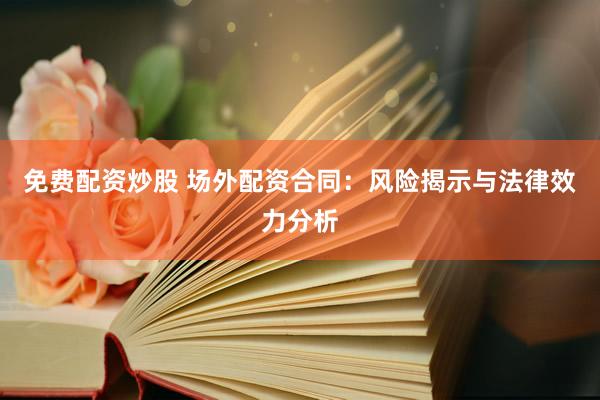 免费配资炒股 场外配资合同：风险揭示与法律效力分析