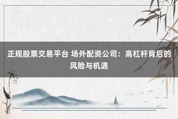 正规股票交易平台 场外配资公司：高杠杆背后的风险与机遇
