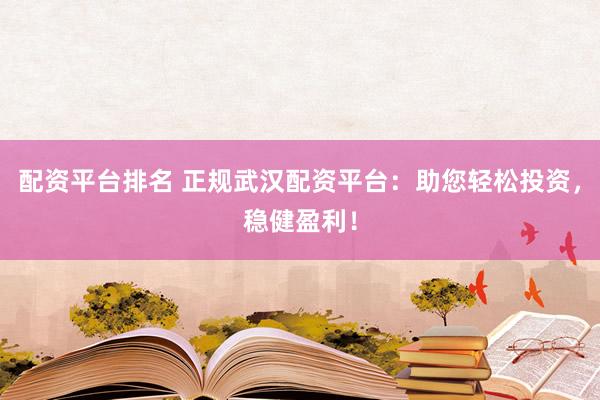 配资平台排名 正规武汉配资平台：助您轻松投资，稳健盈利！