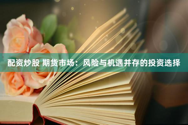 配资炒股 期货市场：风险与机遇并存的投资选择