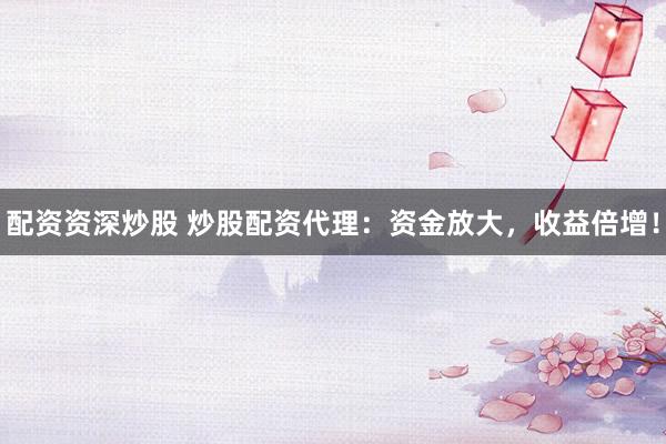 配资资深炒股 炒股配资代理：资金放大，收益倍增！