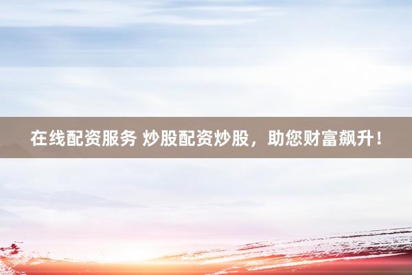 在线配资服务 炒股配资炒股，助您财富飙升！