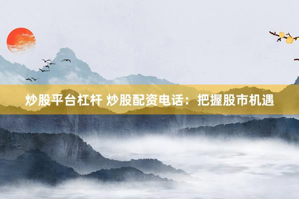 炒股平台杠杆 炒股配资电话：把握股市机遇